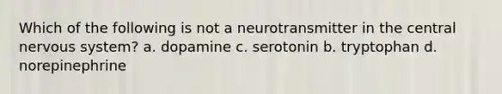 Which of the following is not a neurotransmitter in the central nervous system? a. dopamine c. serotonin b. tryptophan d. norepinephrine