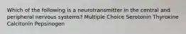 Which of the following is a neurotransmitter in the central and peripheral nervous systems? Multiple Choice Serotonin Thyroxine Calcitonin Pepsinogen