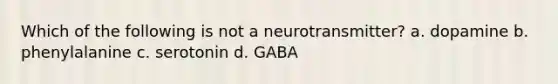 Which of the following is not a neurotransmitter? a. dopamine b. phenylalanine c. serotonin d. GABA