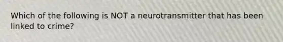 Which of the following is NOT a neurotransmitter that has been linked to crime?