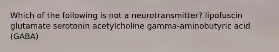 Which of the following is not a neurotransmitter? lipofuscin glutamate serotonin acetylcholine gamma-aminobutyric acid (GABA)