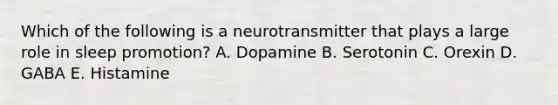 Which of the following is a neurotransmitter that plays a large role in sleep promotion? A. Dopamine B. Serotonin C. Orexin D. GABA E. Histamine