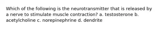 Which of the following is the neurotransmitter that is released by a nerve to stimulate <a href='https://www.questionai.com/knowledge/k0LBwLeEer-muscle-contraction' class='anchor-knowledge'>muscle contraction</a>? a. testosterone b. acetylcholine c. norepinephrine d. dendrite