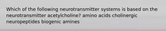 Which of the following neurotransmitter systems is based on the neurotransmitter acetylcholine? amino acids cholinergic neuropeptides biogenic amines