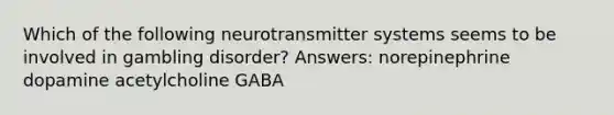 Which of the following neurotransmitter systems seems to be involved in gambling disorder? Answers: norepinephrine dopamine acetylcholine GABA