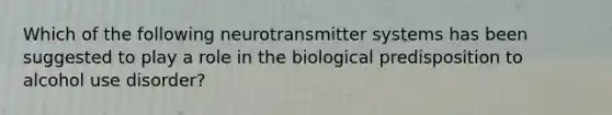 Which of the following neurotransmitter systems has been suggested to play a role in the biological predisposition to alcohol use disorder?