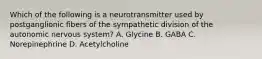 Which of the following is a neurotransmitter used by postganglionic fibers of the sympathetic division of the autonomic nervous system? A. Glycine B. GABA C. Norepinephrine D. Acetylcholine