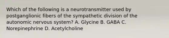 Which of the following is a neurotransmitter used by postganglionic fibers of the sympathetic division of the autonomic nervous system? A. Glycine B. GABA C. Norepinephrine D. Acetylcholine