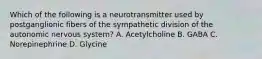 Which of the following is a neurotransmitter used by postganglionic fibers of the sympathetic division of the autonomic nervous system? A. Acetylcholine B. GABA C. Norepinephrine D. Glycine