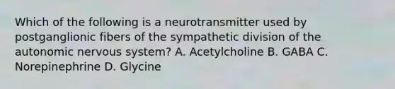 Which of the following is a neurotransmitter used by postganglionic fibers of the sympathetic division of the autonomic nervous system? A. Acetylcholine B. GABA C. Norepinephrine D. Glycine