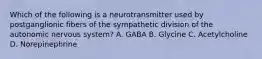 Which of the following is a neurotransmitter used by postganglionic fibers of the sympathetic division of the autonomic nervous system? A. GABA B. Glycine C. Acetylcholine D. Norepinephrine