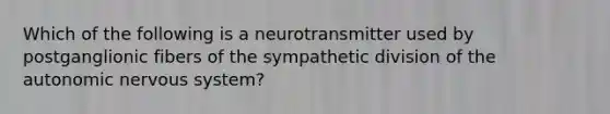 Which of the following is a neurotransmitter used by postganglionic fibers of the sympathetic division of <a href='https://www.questionai.com/knowledge/kMqcwgxBsH-the-autonomic-nervous-system' class='anchor-knowledge'>the autonomic <a href='https://www.questionai.com/knowledge/kThdVqrsqy-nervous-system' class='anchor-knowledge'>nervous system</a></a>?