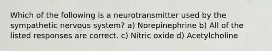 Which of the following is a neurotransmitter used by the sympathetic nervous system? a) Norepinephrine b) All of the listed responses are correct. c) Nitric oxide d) Acetylcholine