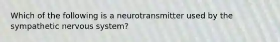 Which of the following is a neurotransmitter used by the sympathetic <a href='https://www.questionai.com/knowledge/kThdVqrsqy-nervous-system' class='anchor-knowledge'>nervous system</a>?