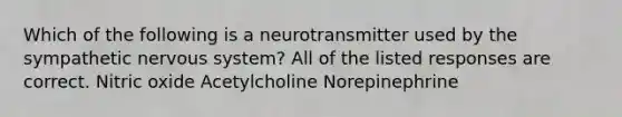 Which of the following is a neurotransmitter used by the sympathetic <a href='https://www.questionai.com/knowledge/kThdVqrsqy-nervous-system' class='anchor-knowledge'>nervous system</a>? All of the listed responses are correct. Nitric oxide Acetylcholine Norepinephrine