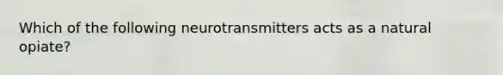 Which of the following neurotransmitters acts as a natural opiate?