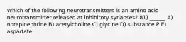 Which of the following neurotransmitters is an amino acid neurotransmitter released at inhibitory synapses? 81) ______ A) norepinephrine B) acetylcholine C) glycine D) substance P E) aspartate