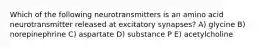 Which of the following neurotransmitters is an amino acid neurotransmitter released at excitatory synapses? A) glycine B) norepinephrine C) aspartate D) substance P E) acetylcholine