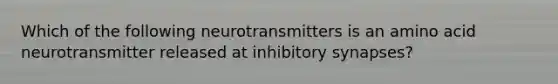 Which of the following neurotransmitters is an amino acid neurotransmitter released at inhibitory synapses?