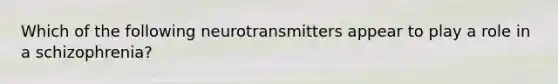 Which of the following neurotransmitters appear to play a role in a schizophrenia?