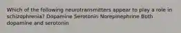 Which of the following neurotransmitters appear to play a role in schizophrenia? Dopamine Serotonin Norepinephrine Both dopamine and serotonin