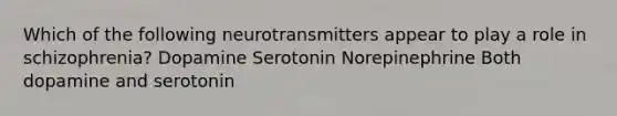 Which of the following neurotransmitters appear to play a role in schizophrenia? Dopamine Serotonin Norepinephrine Both dopamine and serotonin