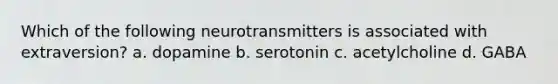 Which of the following neurotransmitters is associated with extraversion? a. dopamine b. serotonin c. acetylcholine d. GABA