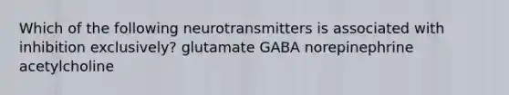 Which of the following neurotransmitters is associated with inhibition exclusively? glutamate GABA norepinephrine acetylcholine