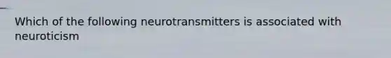 Which of the following neurotransmitters is associated with neuroticism