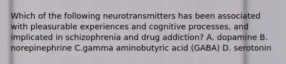 Which of the following neurotransmitters has been associated with pleasurable experiences and cognitive processes, and implicated in schizophrenia and drug addiction? A. dopamine B. norepinephrine C.gamma aminobutyric acid (GABA) D. serotonin