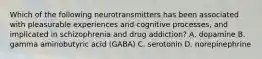 Which of the following neurotransmitters has been associated with pleasurable experiences and cognitive processes, and implicated in schizophrenia and drug addiction? A. dopamine B. gamma aminobutyric acid (GABA) C. serotonin D. norepinephrine