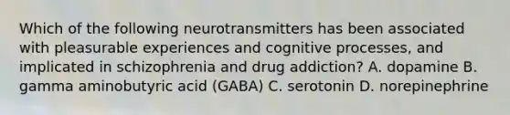 Which of the following neurotransmitters has been associated with pleasurable experiences and cognitive processes, and implicated in schizophrenia and drug addiction? A. dopamine B. gamma aminobutyric acid (GABA) C. serotonin D. norepinephrine