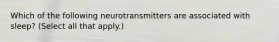 Which of the following neurotransmitters are associated with sleep? (Select all that apply.)