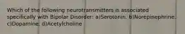 Which of the following neurotransmitters is associated specifically with Bipolar Disorder: a)Serotonin. b)Norepinephrine. c)Dopamine. d)Acetylcholine