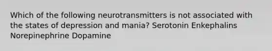 Which of the following neurotransmitters is not associated with the states of depression and mania? Serotonin Enkephalins Norepinephrine Dopamine