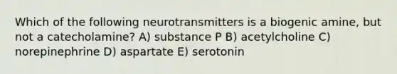 Which of the following neurotransmitters is a biogenic amine, but not a catecholamine? A) substance P B) acetylcholine C) norepinephrine D) aspartate E) serotonin