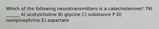 Which of the following neurotransmitters is a catecholamine? 79) ______ A) acetylcholine B) glycine C) substance P D) norepinephrine E) aspartate