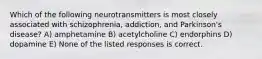 Which of the following neurotransmitters is most closely associated with schizophrenia, addiction, and Parkinson's disease? A) amphetamine B) acetylcholine C) endorphins D) dopamine E) None of the listed responses is correct.