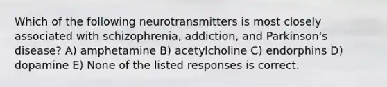 Which of the following neurotransmitters is most closely associated with schizophrenia, addiction, and Parkinson's disease? A) amphetamine B) acetylcholine C) endorphins D) dopamine E) None of the listed responses is correct.