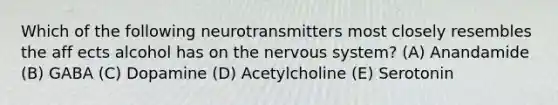 Which of the following neurotransmitters most closely resembles the aff ects alcohol has on the <a href='https://www.questionai.com/knowledge/kThdVqrsqy-nervous-system' class='anchor-knowledge'>nervous system</a>? (A) Anandamide (B) GABA (C) Dopamine (D) Acetylcholine (E) Serotonin