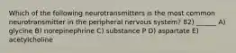 Which of the following neurotransmitters is the most common neurotransmitter in the peripheral nervous system? 82) ______ A) glycine B) norepinephrine C) substance P D) aspartate E) acetylcholine