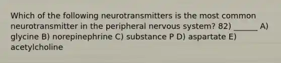 Which of the following neurotransmitters is the most common neurotransmitter in the peripheral <a href='https://www.questionai.com/knowledge/kThdVqrsqy-nervous-system' class='anchor-knowledge'>nervous system</a>? 82) ______ A) glycine B) norepinephrine C) substance P D) aspartate E) acetylcholine