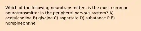 Which of the following neurotransmitters is the most common neurotransmitter in the peripheral nervous system? A) acetylcholine B) glycine C) aspartate D) substance P E) norepinephrine