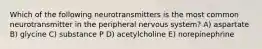 Which of the following neurotransmitters is the most common neurotransmitter in the peripheral nervous system? A) aspartate B) glycine C) substance P D) acetylcholine E) norepinephrine