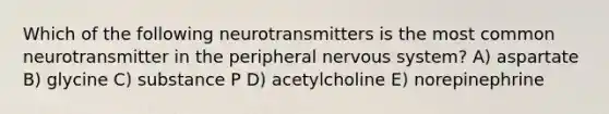 Which of the following neurotransmitters is the most common neurotransmitter in the peripheral <a href='https://www.questionai.com/knowledge/kThdVqrsqy-nervous-system' class='anchor-knowledge'>nervous system</a>? A) aspartate B) glycine C) substance P D) acetylcholine E) norepinephrine