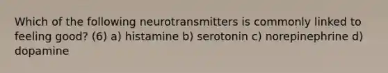 Which of the following neurotransmitters is commonly linked to feeling good? (6) a) histamine b) serotonin c) norepinephrine d) dopamine