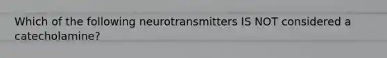 Which of the following neurotransmitters IS NOT considered a catecholamine?