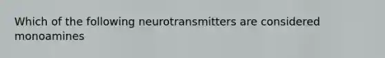 Which of the following neurotransmitters are considered monoamines