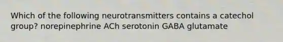 Which of the following neurotransmitters contains a catechol group? norepinephrine ACh serotonin GABA glutamate