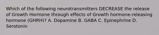 Which of the following neurotransmitters DECREASE the release of Growth Hormone through effects of Growth hormone-releasing hormone (GHRH)? A. Dopamine B. GABA C. Epinephrine D. Serotonin